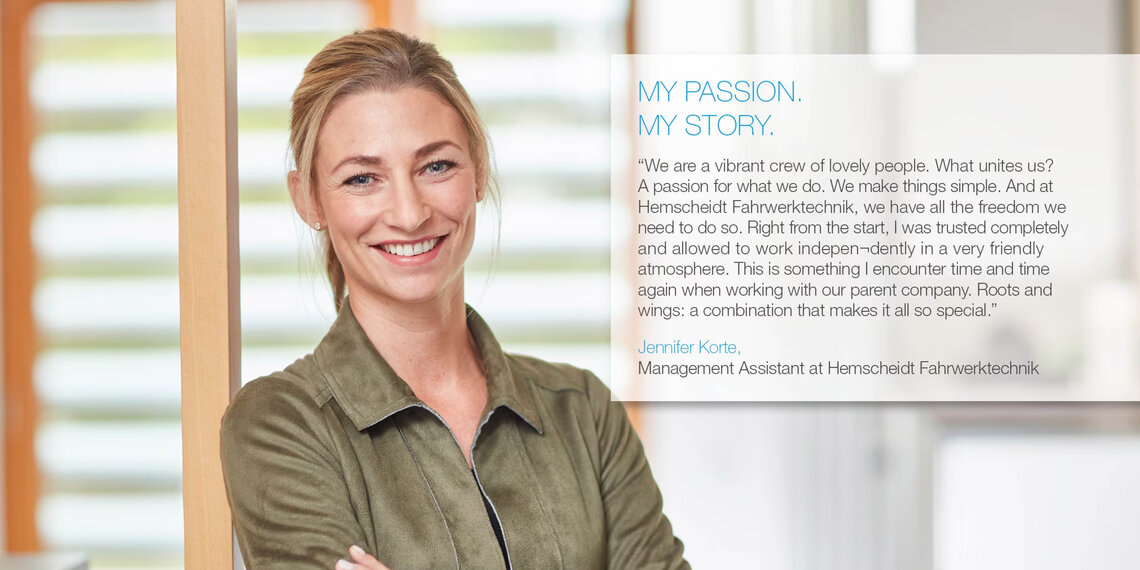 Mitarbeiterin im Büro mit Zitat (auf englisch): "We are a vibrant crew of lovely people. What unites us? A passion for what we do. We make things simple. And at Hemscheidt Fahrwerktechnik, we have all the freedom we need to do so. Right from the start, I was trusted completely and allowed to work independently in a very friendly atmosphere. This is something I encounter time and time again when working with our parent company. Roots and wings: a combination that makes it all so special." Jennifer Korte, Management Assistant at Hemscheidt Fahrwerktechnik