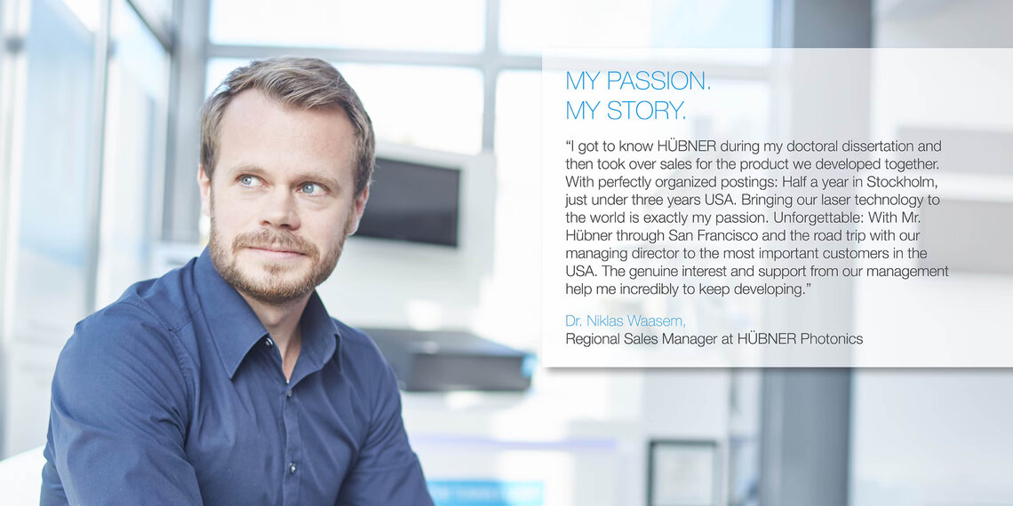 Mitarbeiter in Büro mit Zitat (auf englisch): "I got to know HÜBNER during my doctoral dissertation and then took over sales for the product we developed together. With perfectly organzied postings: Half a year in Stockholm, just under three years USA. Bringing our laser technology to the world is exactly my passion. Unforgettable: With Mr. Hübner through San Francisco and the road trip with our managing director to the most important customers in the USA. The genuine interest and support from our management help me incredibly to keep developing." Dr. Niklas Waasem, Regional Sales Manager at HÜBNER Photonics
