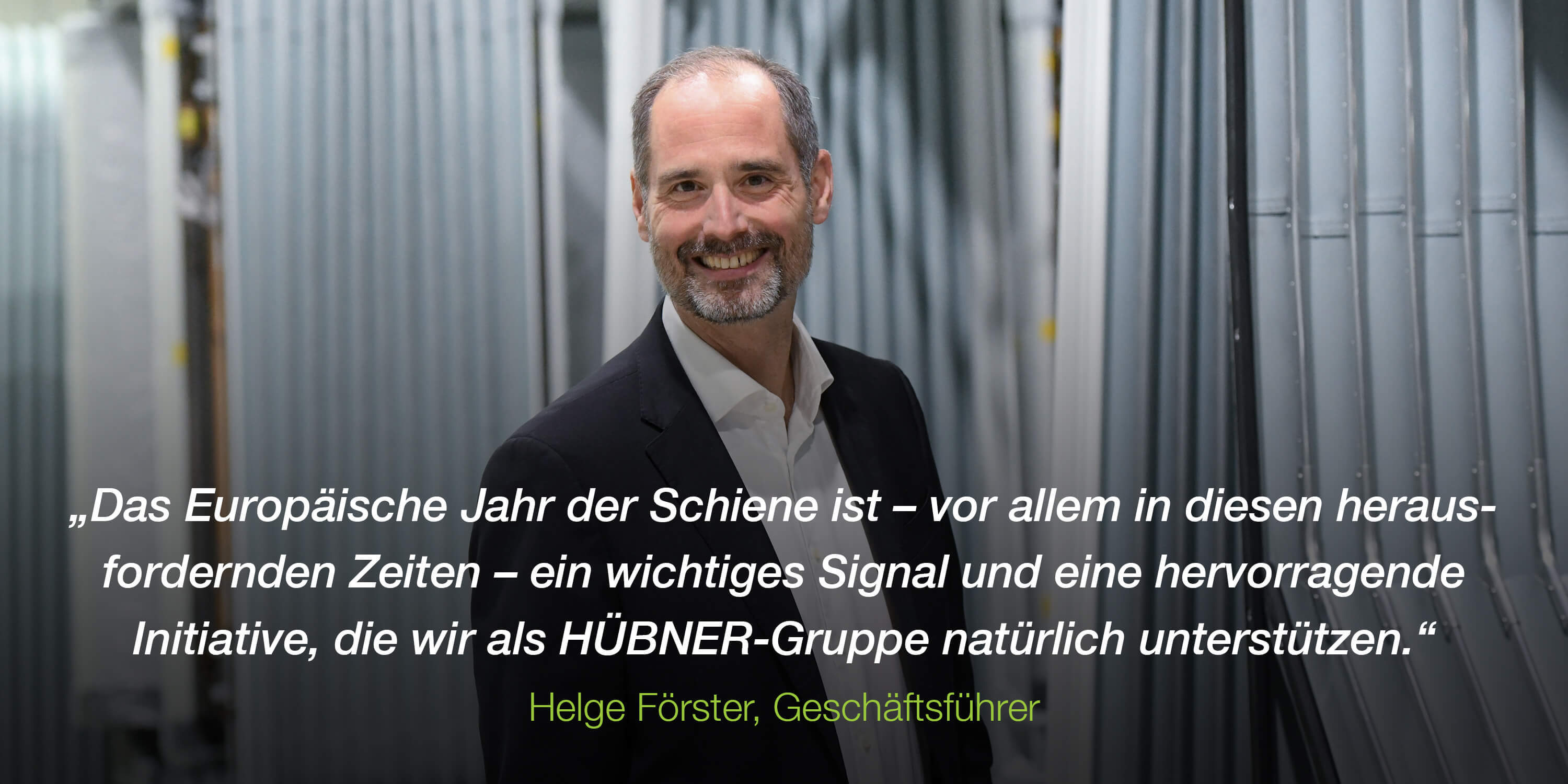 „Das Europäische Jahr der Schiene ist – vor allem in diesen herausfordernden Zeiten – ein wichtiges Signal und eine hervorragende Initiative, die wir als HÜBNER-Gruppe natürlich unterstützen.“ Helge Förster, Geschäftsführer
