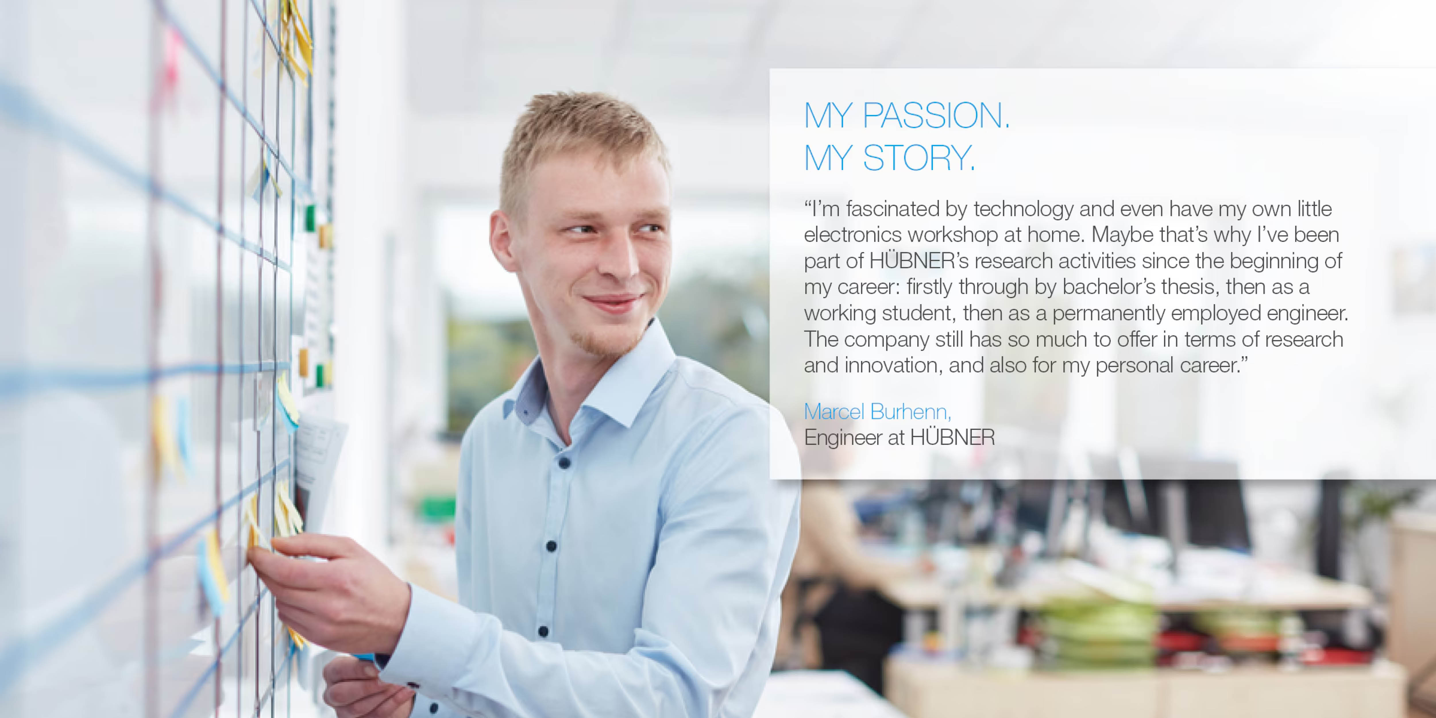 Angestellter im Büro mit Zitat (auf englisch): "I'm fascinated by technology and even have my own little electronics workshop at home. Maybe that's why I've been part of HÜBNER's research activities since the beginning of my career: firstly through by bachelor's thesis, then as a working student, then as a permanently employed engineer. The company still has so much to offer in terms of research and innovation, and also for my personal career." Marcel Burhenn, Engineer at HÜBNER